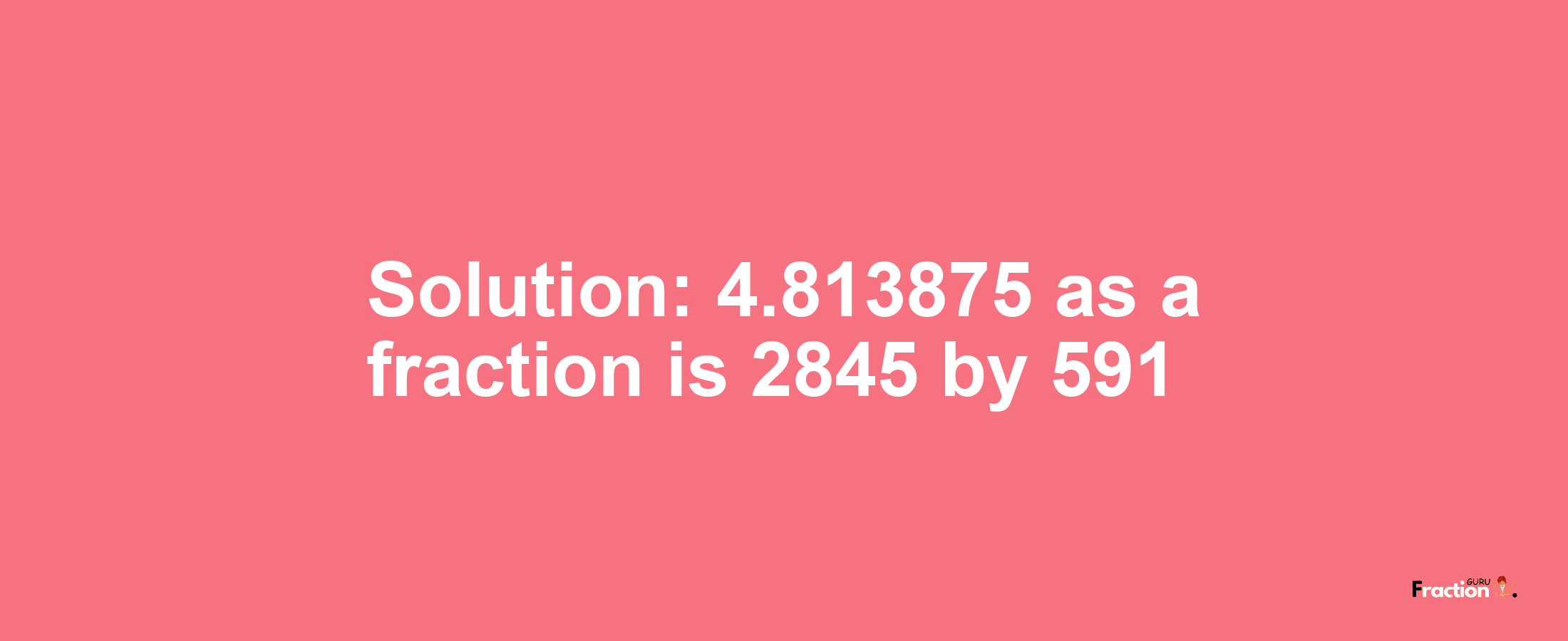 Solution:4.813875 as a fraction is 2845/591